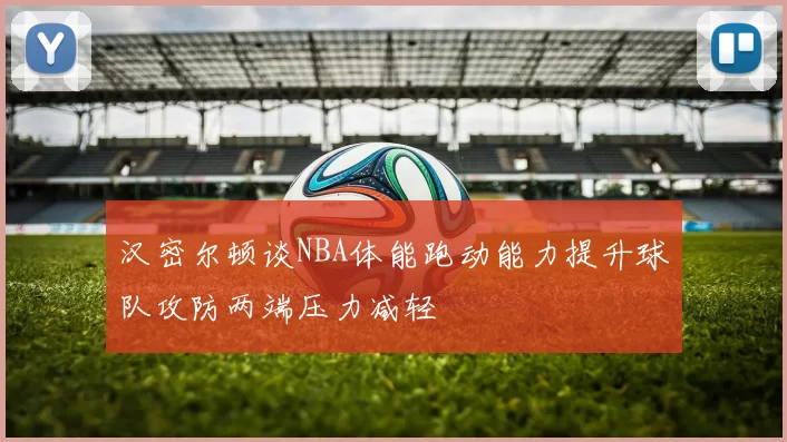 汉密尔顿谈NBA体能跑动能力提升球队攻防两端压力减轻