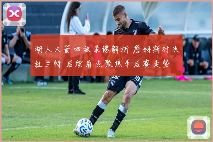 湖人火箭回放录像解析 詹姆斯对决杜兰特 后续看点聚焦季后赛走势