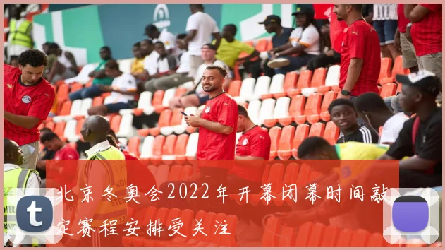 北京冬奥会2022年开幕闭幕时间敲定赛程安排受关注