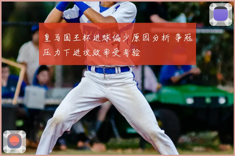 皇马国王杯进球偏少原因分析 争冠压力下进攻效率受考验