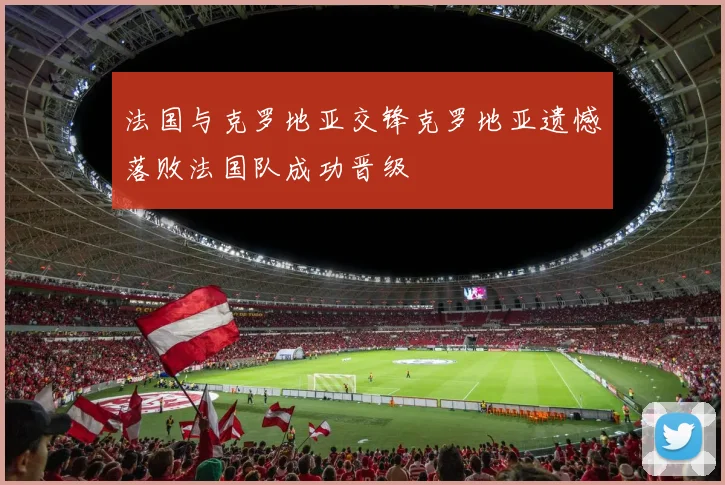 法国与克罗地亚交锋克罗地亚遗憾落败法国队成功晋级