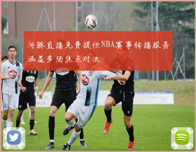 河豚直播免费提供NBA赛事转播服务涵盖多场焦点对决
