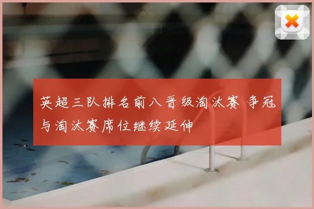 英超三队排名前八晋级淘汰赛 争冠与淘汰赛席位继续延伸