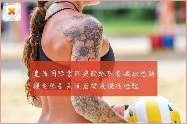 皇马国际官网更新球队备战动态新援合练引关注后续表现待检验
