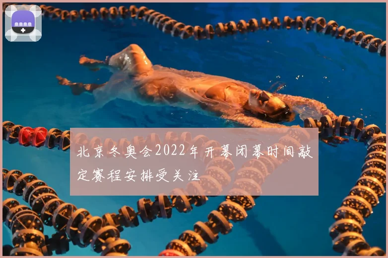 北京冬奥会2022年开幕闭幕时间敲定赛程安排受关注