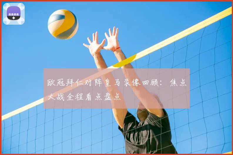欧冠拜仁对阵皇马录像回顾:焦点大战全程看点盘点