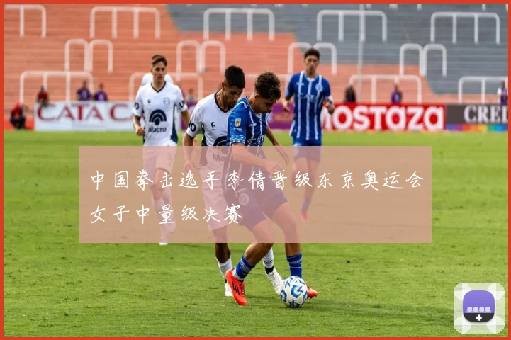 中国拳击选手李倩晋级东京奥运会女子中量级决赛