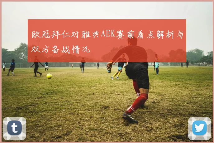 欧冠拜仁对雅典AEK赛前看点解析与双方备战情况