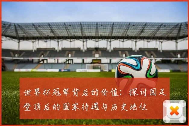 世界杯冠军背后的价值：探讨国足登顶后的国家待遇与历史地位
