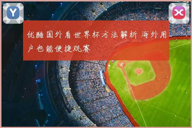 优酷国外看世界杯方法解析 海外用户也能便捷观赛